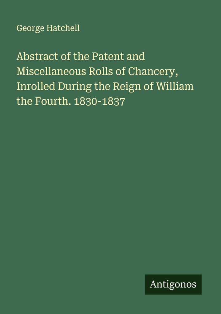 Abstract of the Patent and Miscellaneous Rolls of Chancery Inrolled During the Reign of William the Fourth. 1830-1837