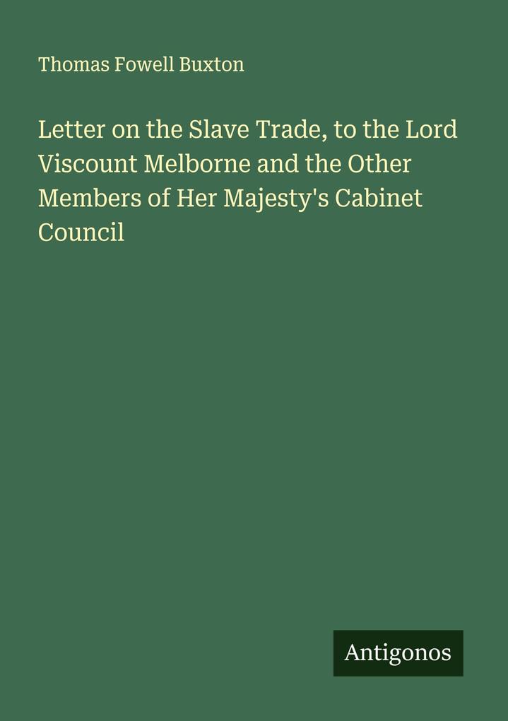 Letter on the Slave Trade to the Lord Viscount Melborne and the Other Members of Her Majesty's Cabinet Council