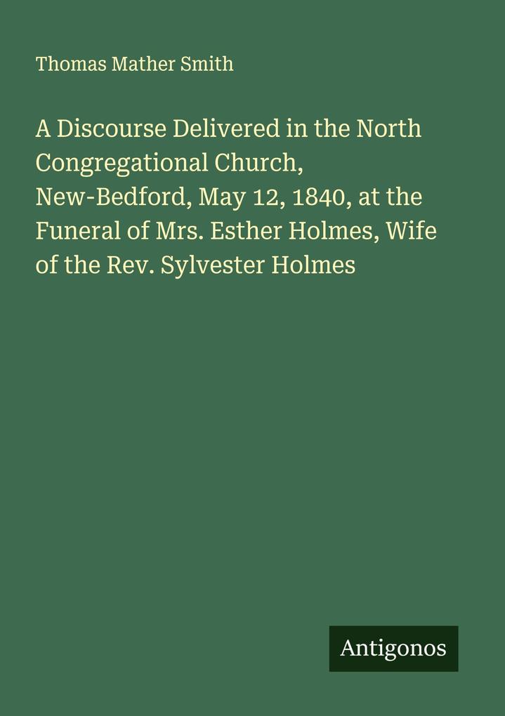 A Discourse Delivered in the North Congregational Church New-Bedford May 12 1840 at the Funeral of Mrs. Esther Holmes Wife of the Rev. Sylvester Holmes