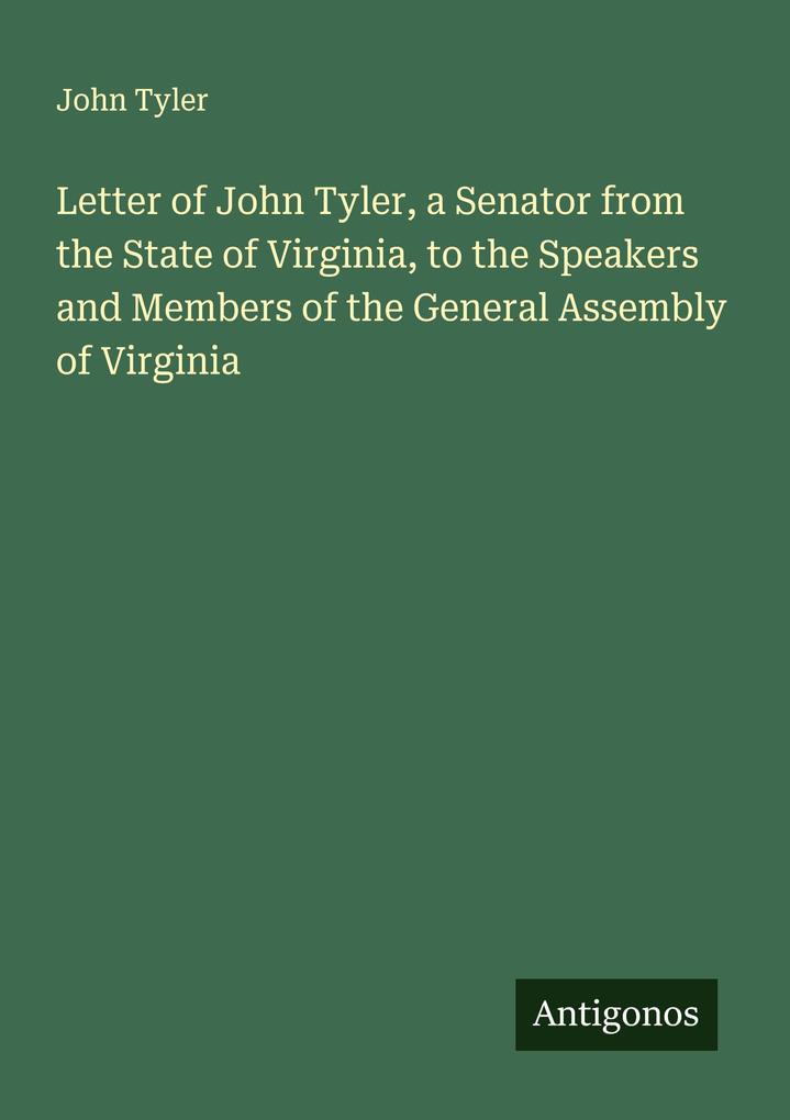 Letter of John Tyler a Senator from the State of Virginia to the Speakers and Members of the General Assembly of Virginia