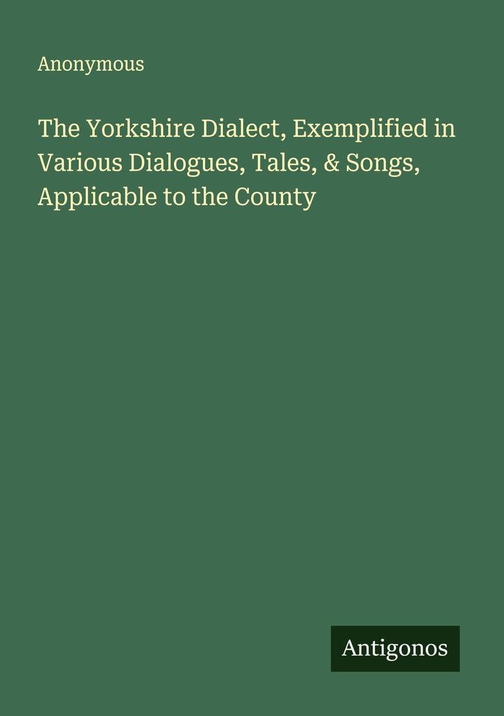 The Yorkshire Dialect Exemplified in Various Dialogues Tales & Songs Applicable to the County