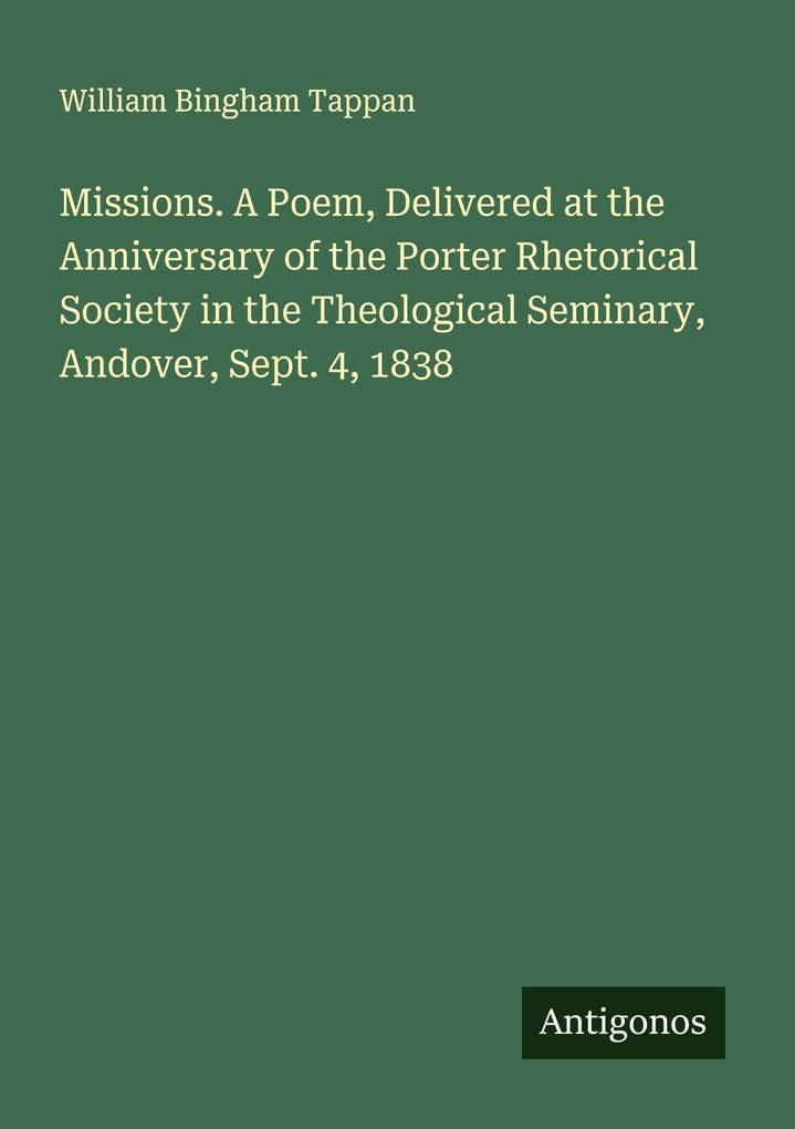 Missions. A Poem Delivered at the Anniversary of the Porter Rhetorical Society in the Theological Seminary Andover Sept. 4 1838