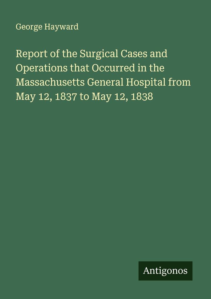 Report of the Surgical Cases and Operations that Occurred in the Massachusetts General Hospital from May 12 1837 to May 12 1838