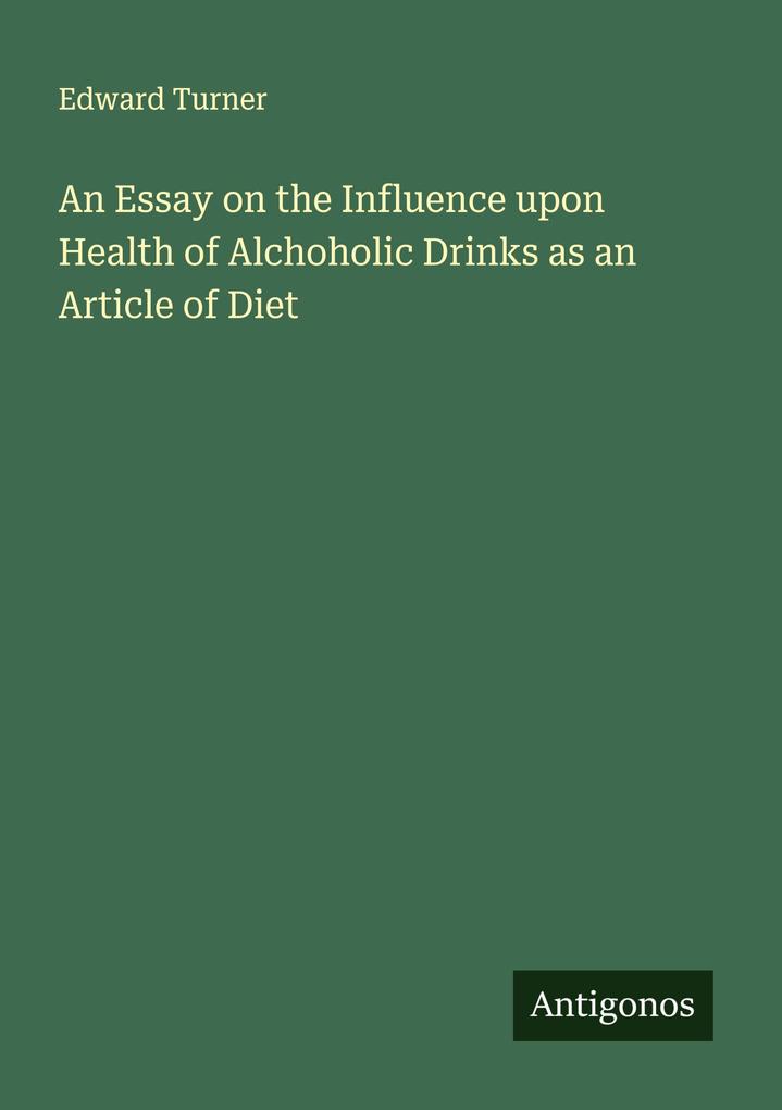 An Essay on the Influence upon Health of Alchoholic Drinks as an Article of Diet