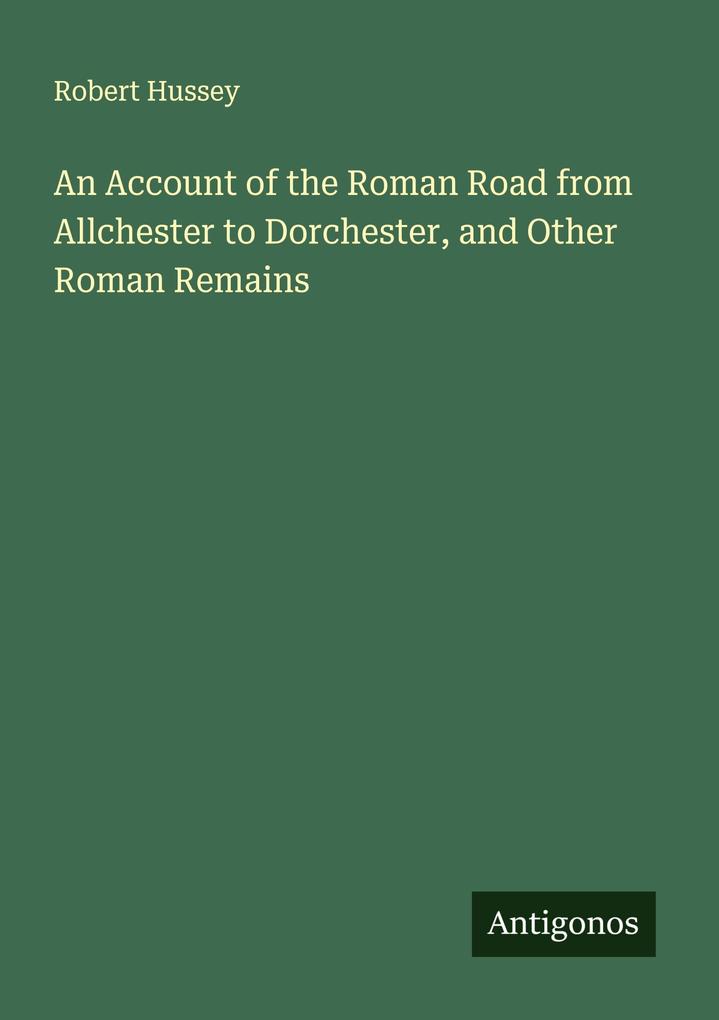 An Account of the Roman Road from Allchester to Dorchester and Other Roman Remains