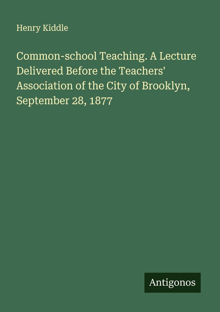 Common-school Teaching. A Lecture Delivered Before the Teachers' Association of the City of Brooklyn September 28 1877