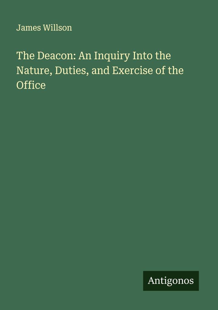 The Deacon: An Inquiry Into the Nature Duties and Exercise of the Office