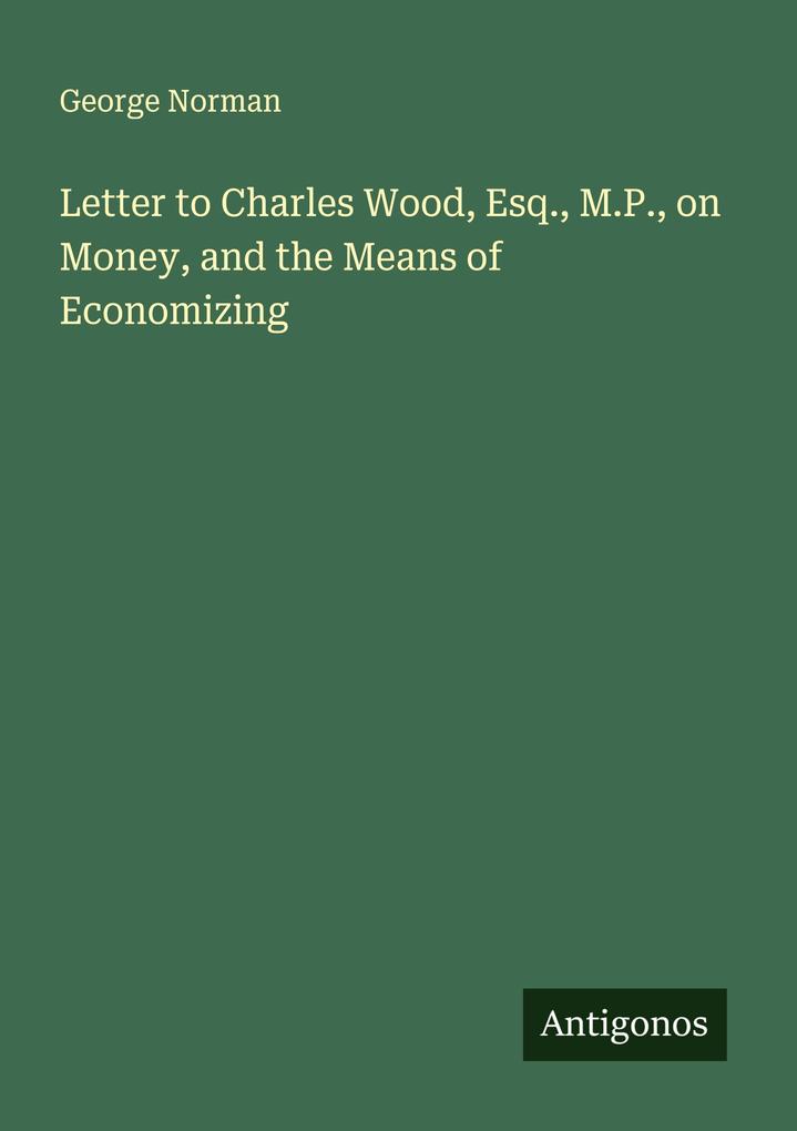 Letter to Charles Wood Esq. M.P. on Money and the Means of Economizing