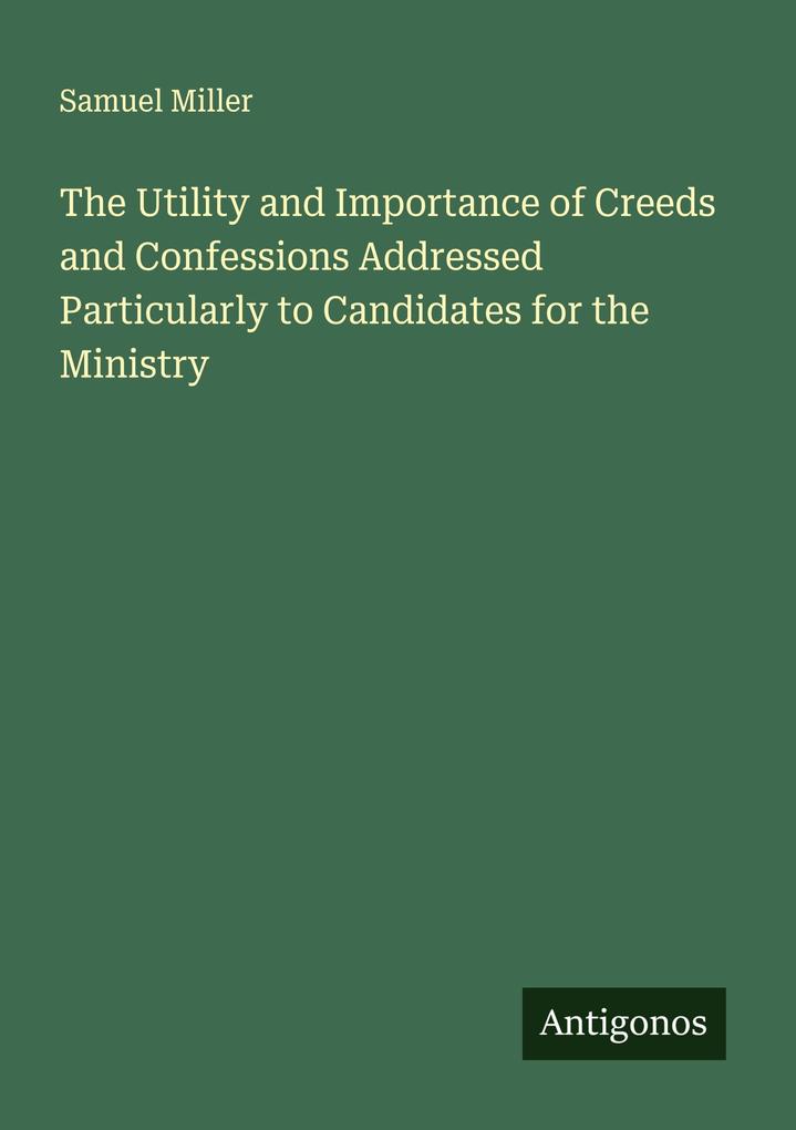 The Utility and Importance of Creeds and Confessions Addressed Particularly to Candidates for the Ministry