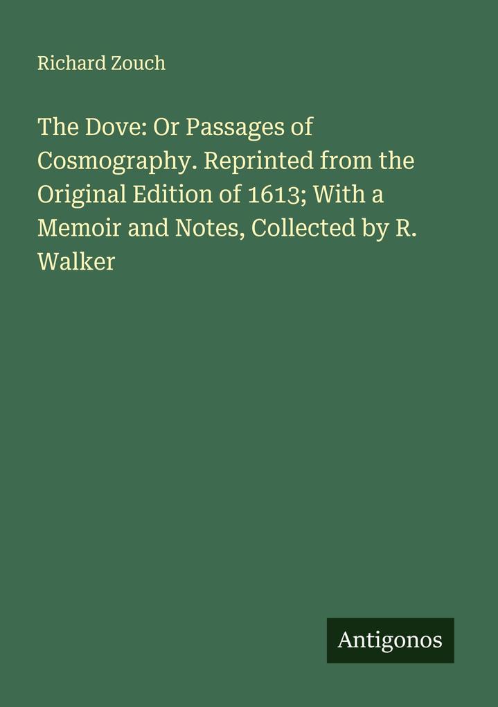 The Dove: Or Passages of Cosmography. Reprinted from the Original Edition of 1613; With a Memoir and Notes Collected by R. Walker