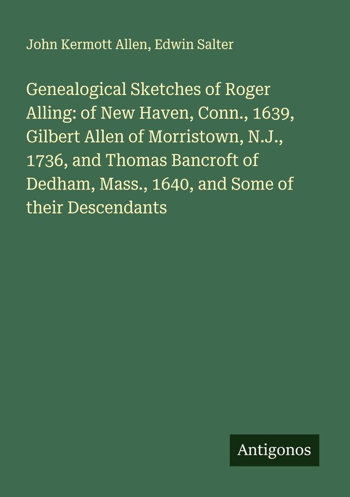 Genealogical Sketches of Roger Alling: of New Haven Conn. 1639 Gilbert Allen of Morristown N.J. 1736 and Thomas Bancroft of Dedham Mass. 1640 and Some of their Descendants