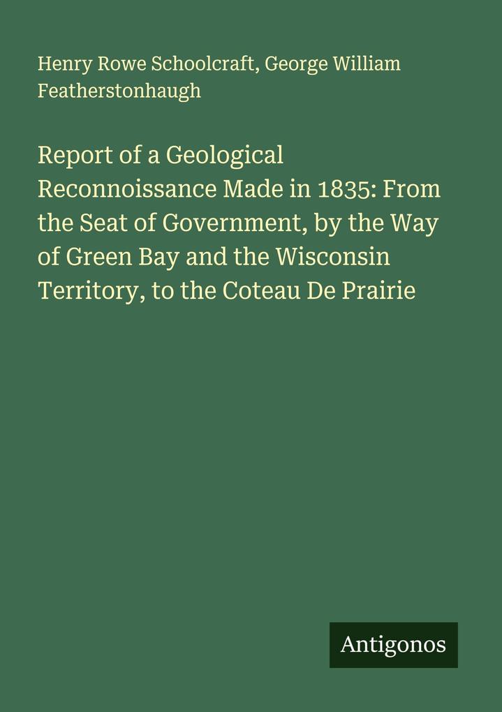 Report of a Geological Reconnoissance Made in 1835: From the Seat of Government by the Way of Green Bay and the Wisconsin Territory to the Coteau De Prairie