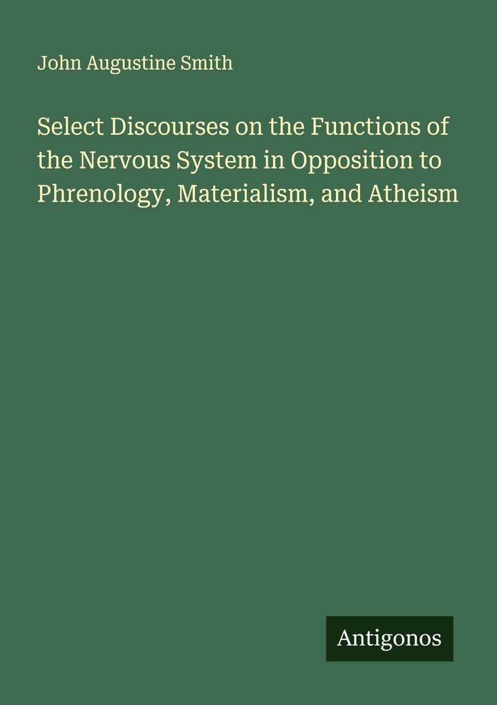 Select Discourses on the Functions of the Nervous System in Opposition to Phrenology Materialism and Atheism