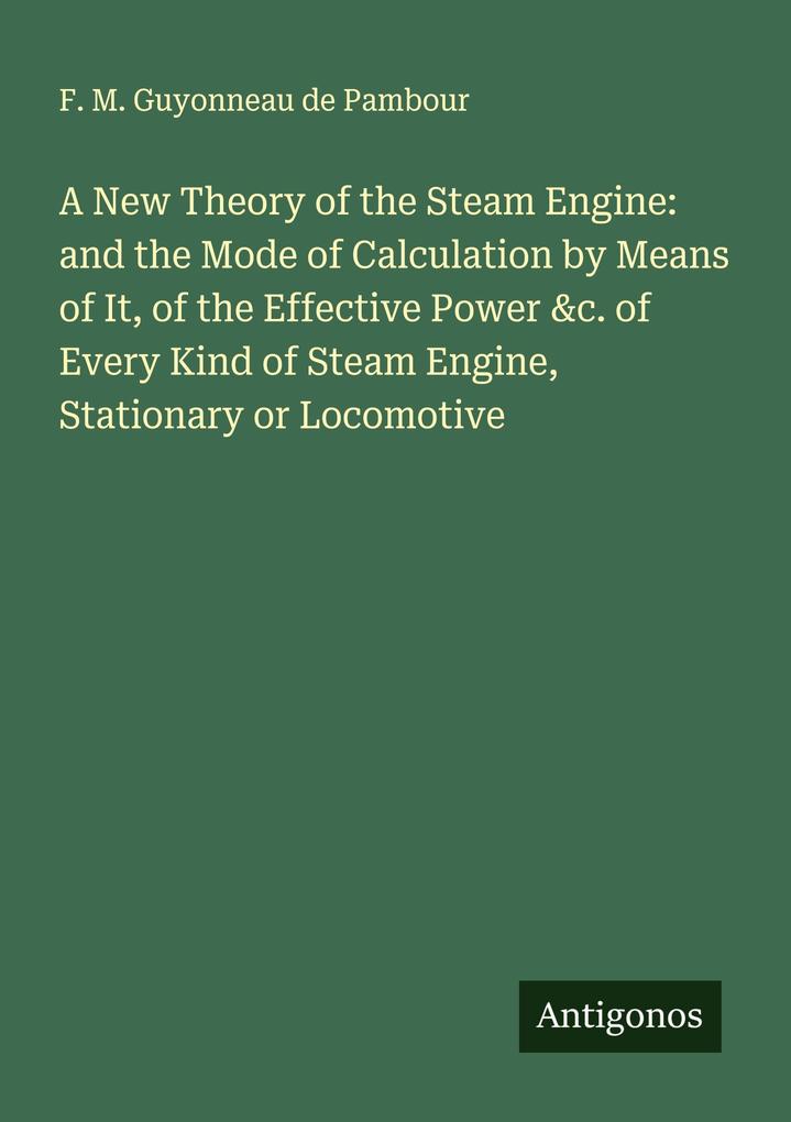 A New Theory of the Steam Engine: and the Mode of Calculation by Means of It of the Effective Power &c. of Every Kind of Steam Engine Stationary or Locomotive