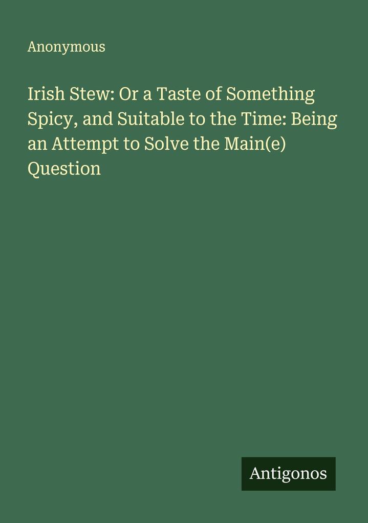 Irish Stew: Or a Taste of Something Spicy and Suitable to the Time: Being an Attempt to Solve the Main(e) Question