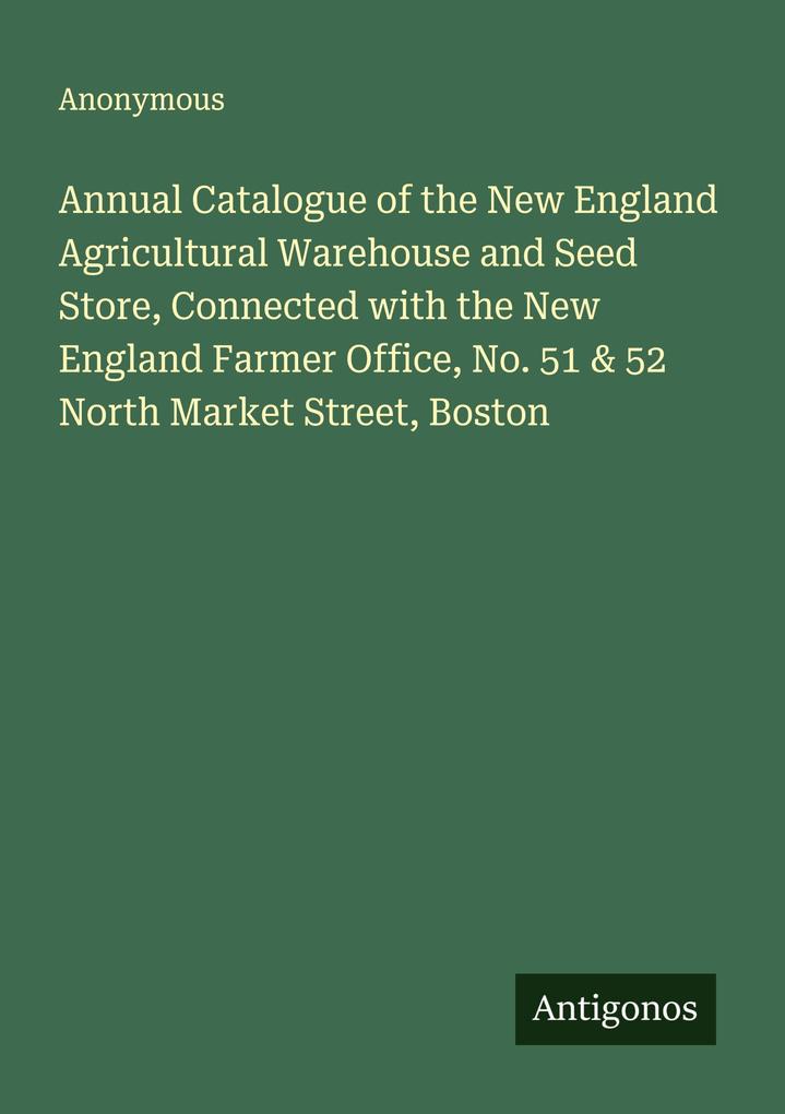 Annual Catalogue of the New England Agricultural Warehouse and Seed Store Connected with the New England Farmer Office No. 51 & 52 North Market Street Boston
