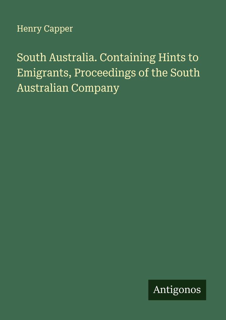 South Australia. Containing Hints to Emigrants Proceedings of the South Australian Company