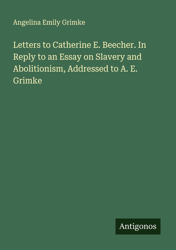 Letters to Catherine E. Beecher. In Reply to an Essay on Slavery and Abolitionism Addressed to A. E. Grimke
