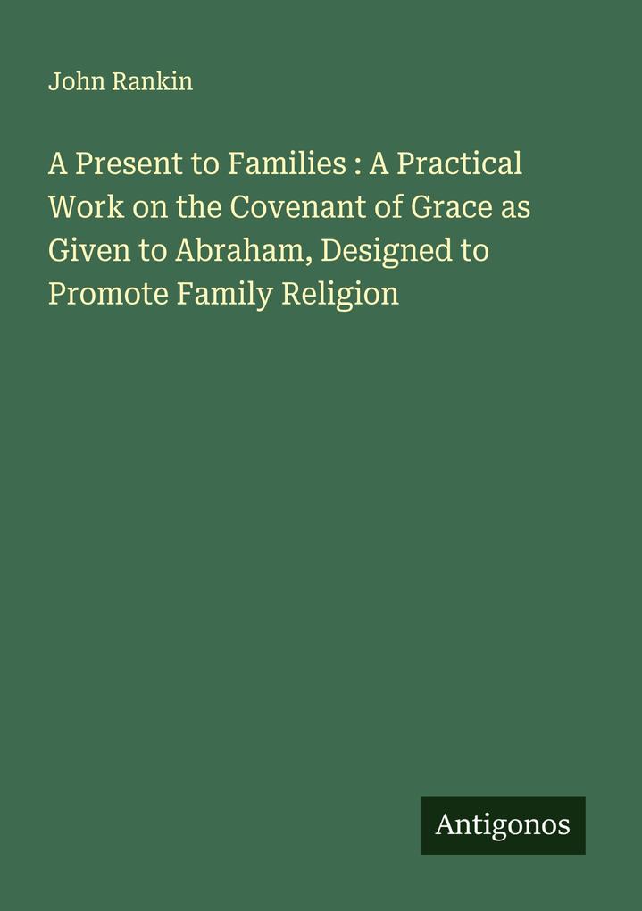 A Present to Families : A Practical Work on the Covenant of Grace as Given to Abraham Designed to Promote Family Religion