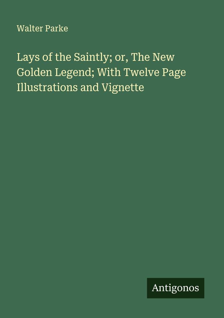 Lays of the Saintly; or The New Golden Legend; With Twelve Page Illustrations and Vignette