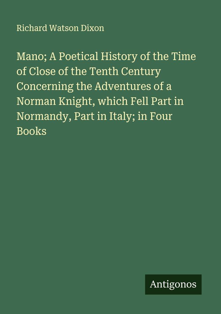 Mano; A Poetical History of the Time of Close of the Tenth Century Concerning the Adventures of a Norman Knight which Fell Part in Normandy Part in Italy; in Four Books