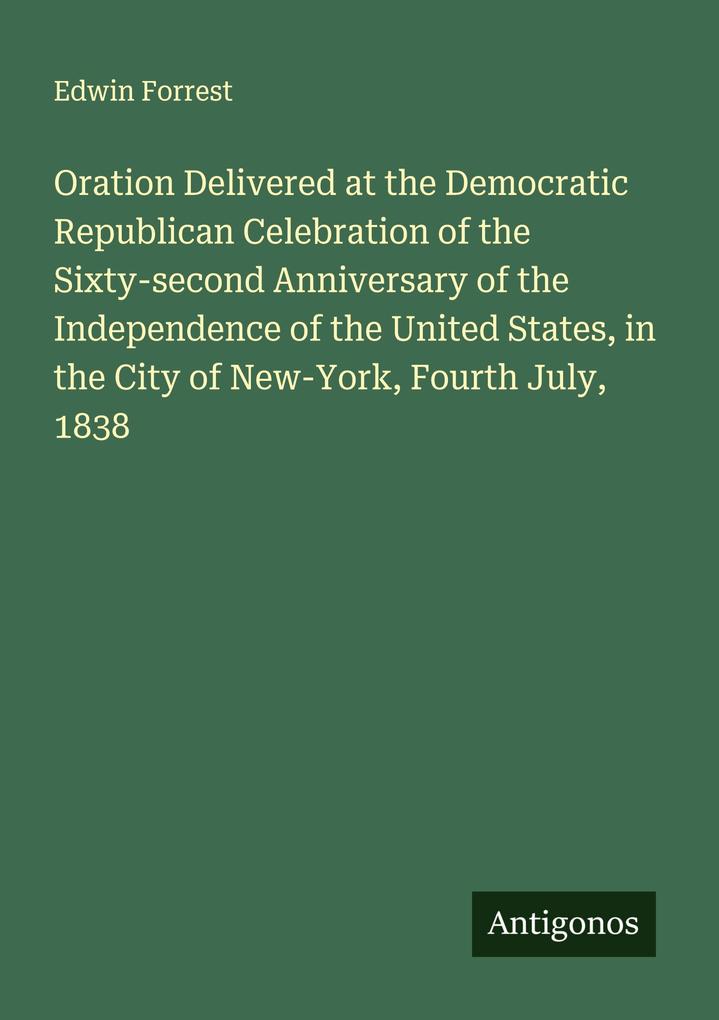 Oration Delivered at the Democratic Republican Celebration of the Sixty-second Anniversary of the Independence of the United States in the City of New-York Fourth July 1838