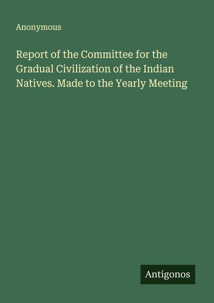 Report of the Committee for the Gradual Civilization of the Indian Natives. Made to the Yearly Meeting