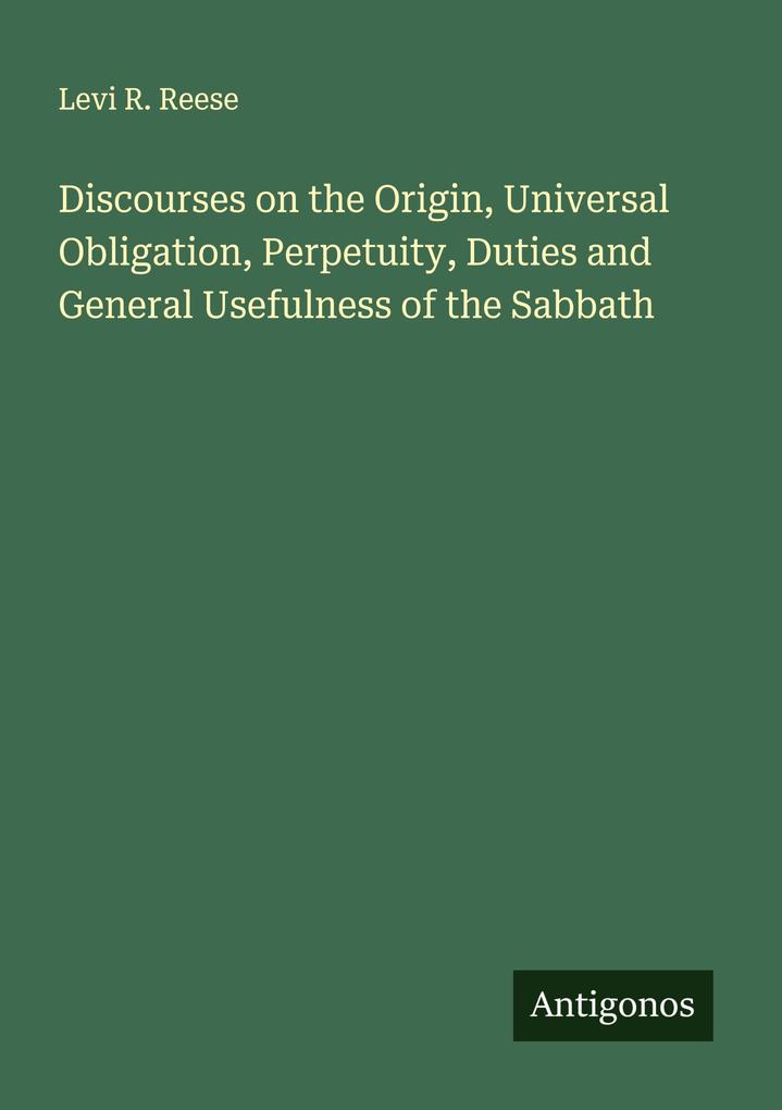 Discourses on the Origin Universal Obligation Perpetuity Duties and General Usefulness of the Sabbath