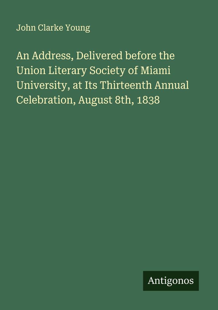 An Address Delivered before the Union Literary Society of Miami University at Its Thirteenth Annual Celebration August 8th 1838
