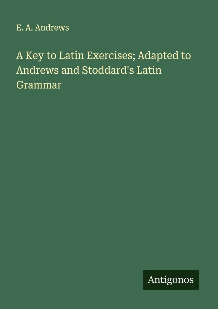 A Key to Latin Exercises; Adapted to Andrews and Stoddard's Latin Grammar
