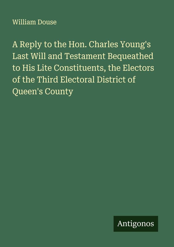 A Reply to the Hon. Charles Young's Last Will and Testament Bequeathed to His Lite Constituents the Electors of the Third Electoral District of Queen's County