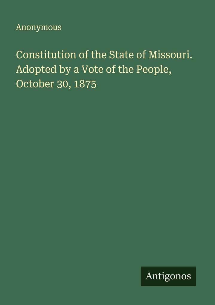 Constitution of the State of Missouri. Adopted by a Vote of the People October 30 1875