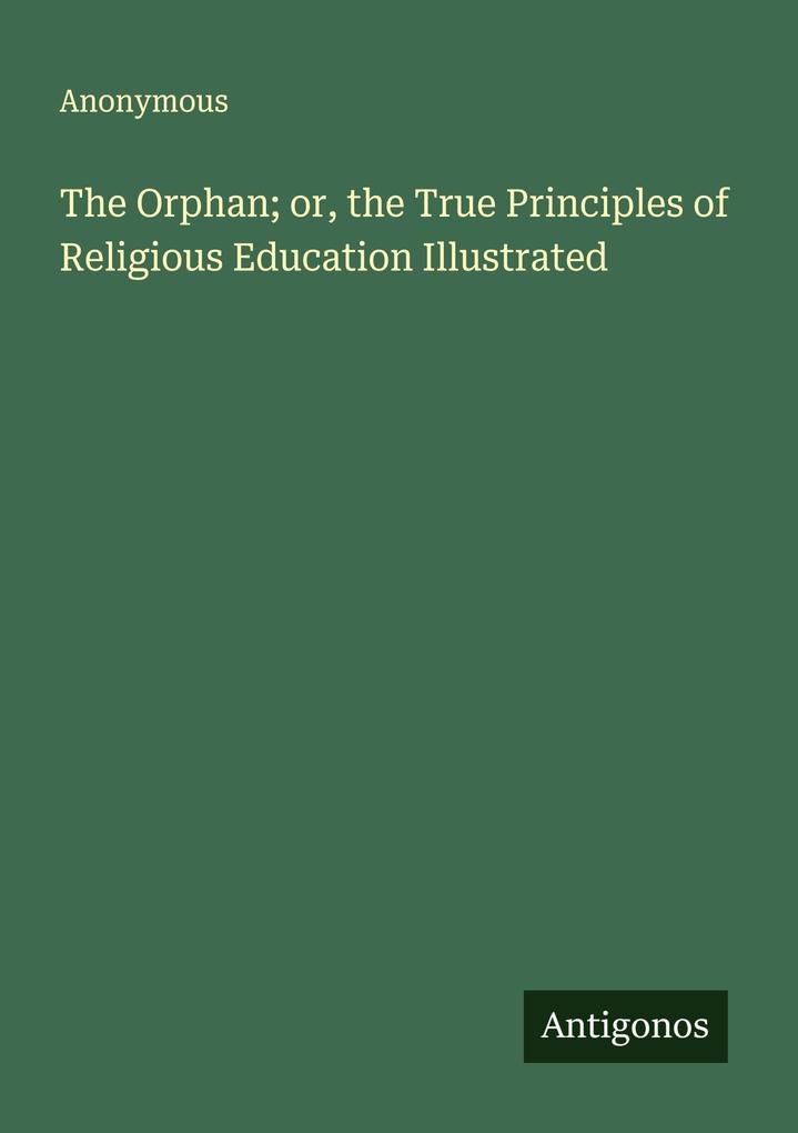 The Orphan; or the True Principles of Religious Education Illustrated