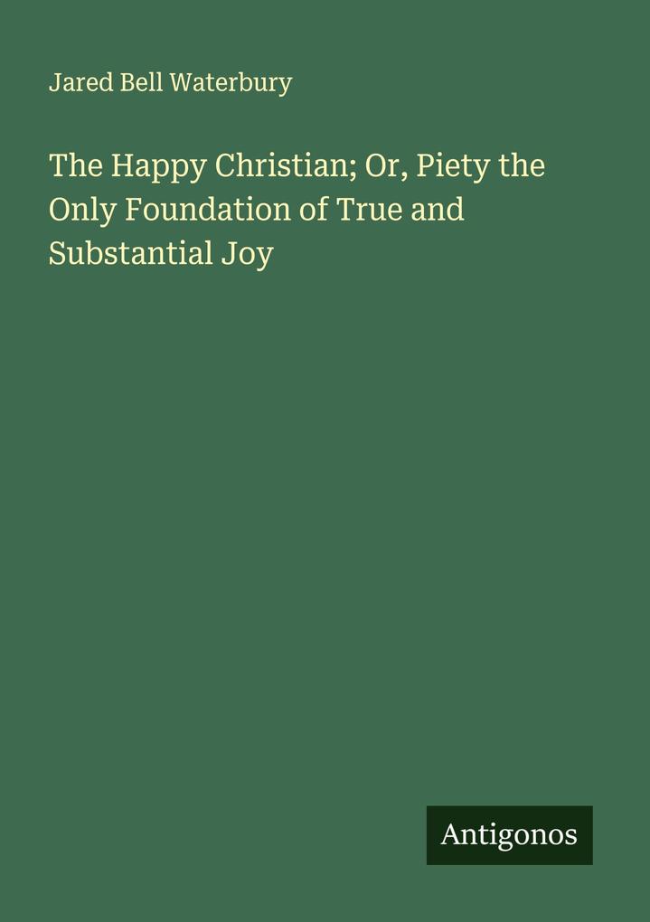 The Happy Christian; Or Piety the Only Foundation of True and Substantial Joy