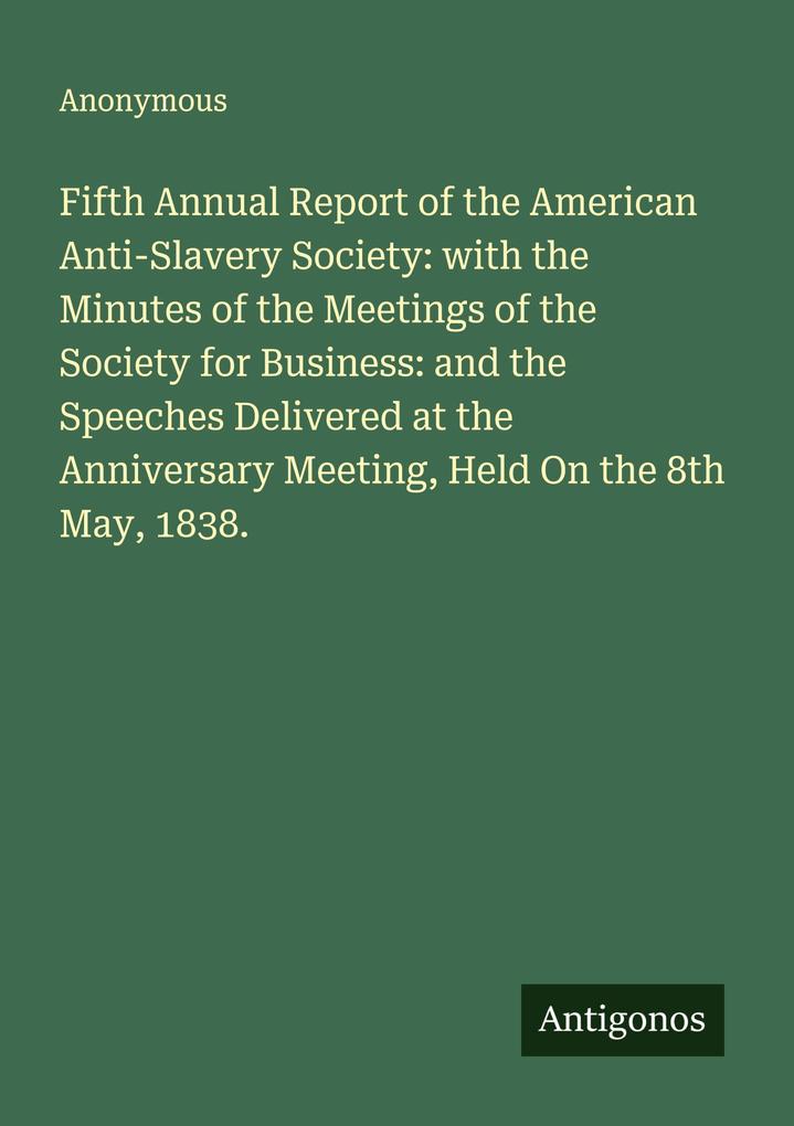 Fifth Annual Report of the American Anti-Slavery Society: with the Minutes of the Meetings of the Society for Business: and the Speeches Delivered at the Anniversary Meeting Held On the 8th May 1838.