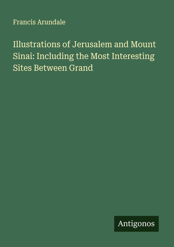 Illustrations of Jerusalem and Mount Sinai: Including the Most Interesting Sites Between Grand
