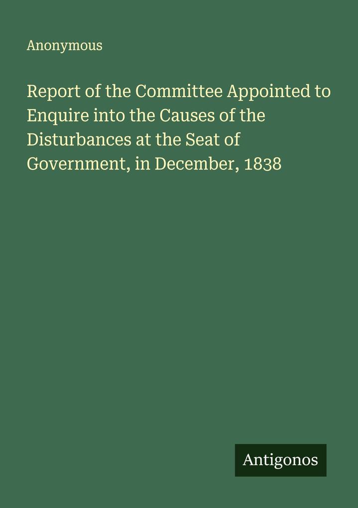 Report of the Committee Appointed to Enquire into the Causes of the Disturbances at the Seat of Government in December 1838