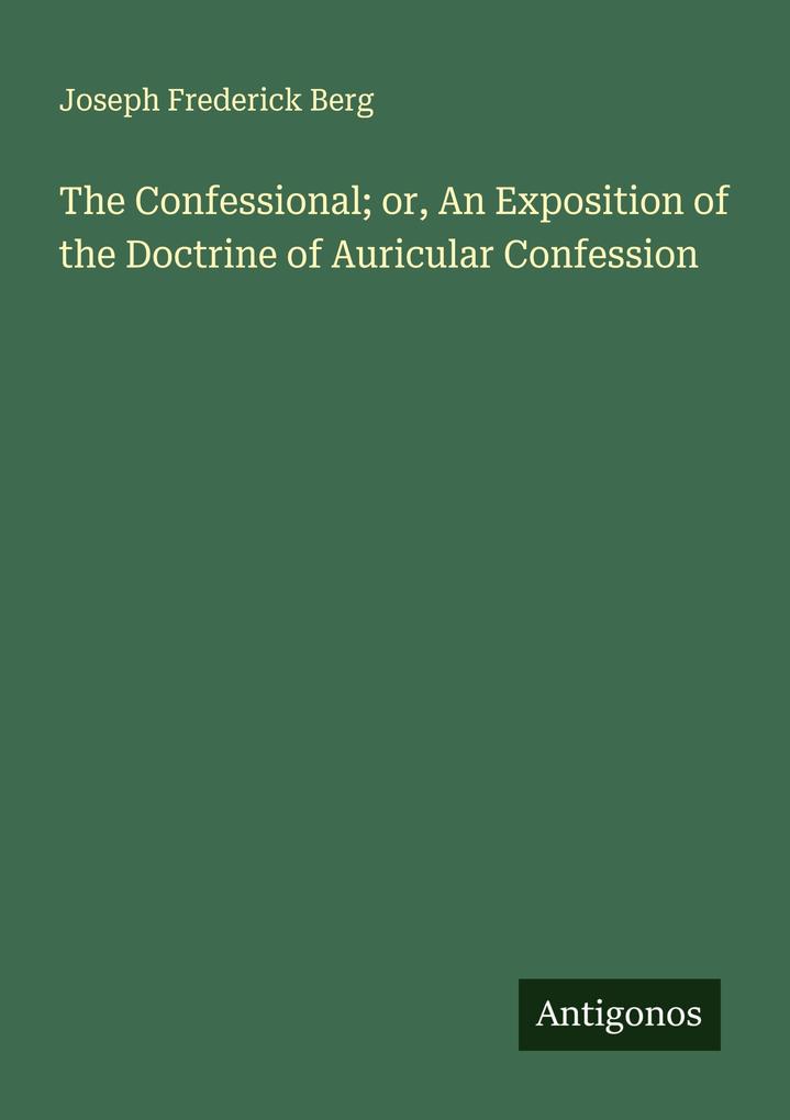 The Confessional; or An Exposition of the Doctrine of Auricular Confession