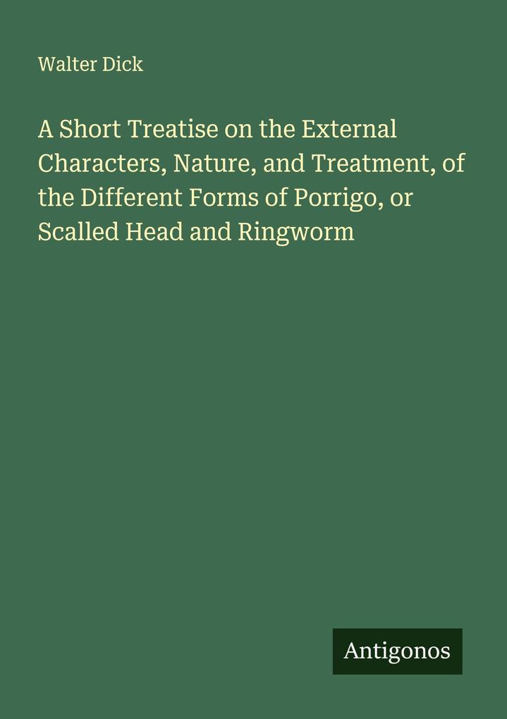 A Short Treatise on the External Characters Nature and Treatment of the Different Forms of Porrigo or Scalled Head and Ringworm