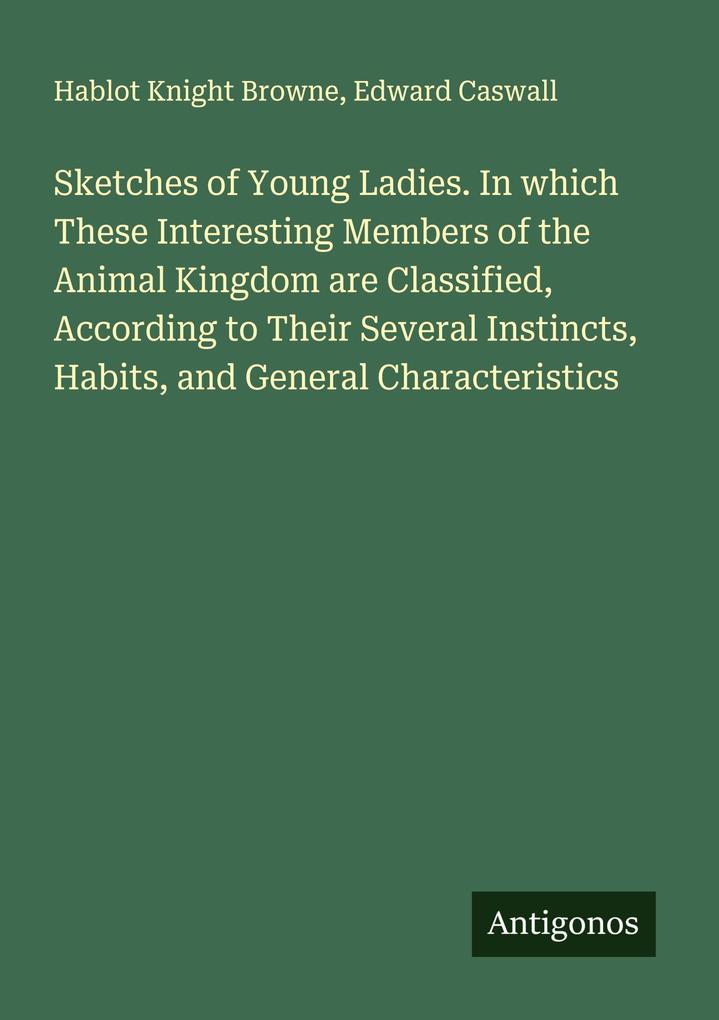 Sketches of Young Ladies. In which These Interesting Members of the Animal Kingdom are Classified According to Their Several Instincts Habits and General Characteristics