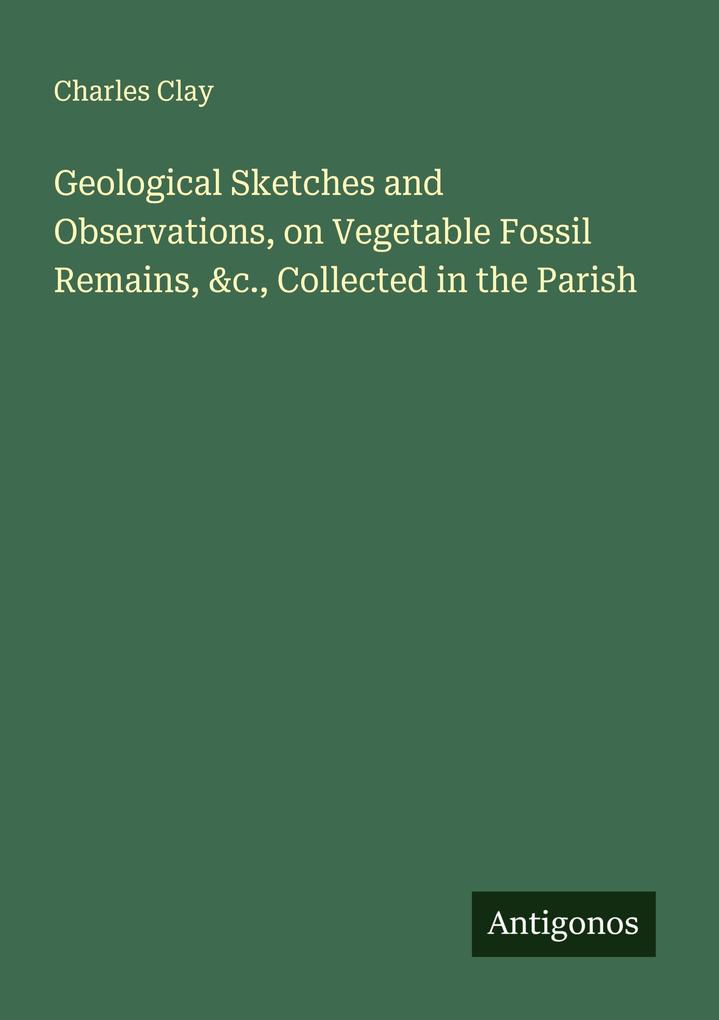 Geological Sketches and Observations on Vegetable Fossil Remains &c. Collected in the Parish
