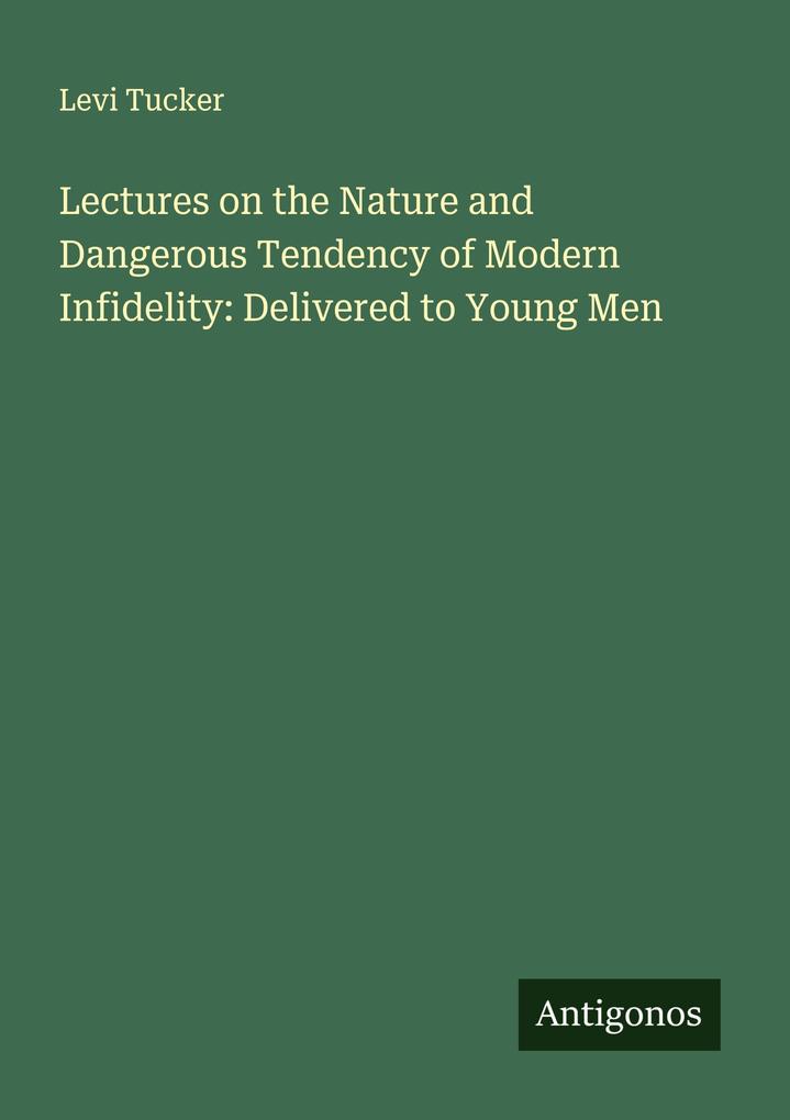 Lectures on the Nature and Dangerous Tendency of Modern Infidelity: Delivered to Young Men