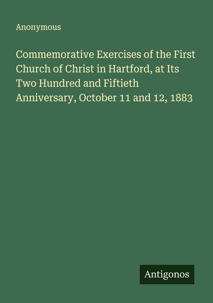 Commemorative Exercises of the First Church of Christ in Hartford at Its Two Hundred and Fiftieth Anniversary October 11 and 12 1883