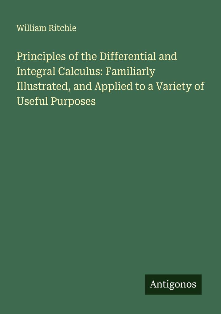Principles of the Differential and Integral Calculus: Familiarly Illustrated and Applied to a Variety of Useful Purposes