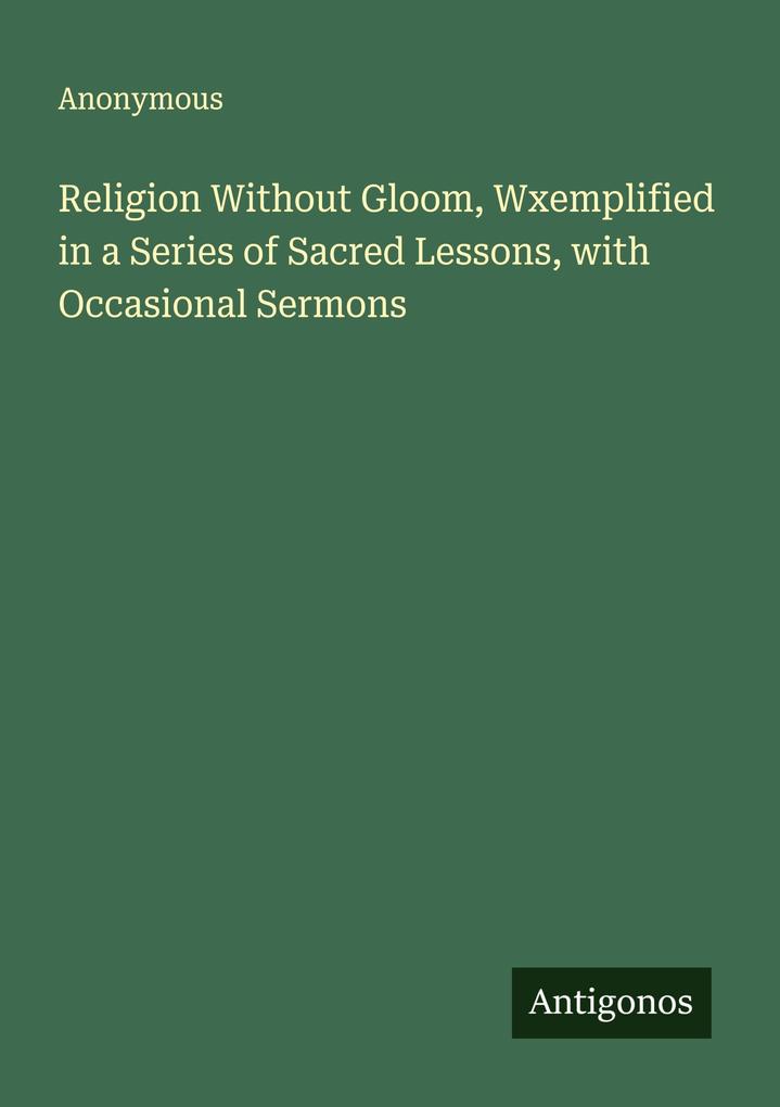 Religion Without Gloom Wxemplified in a Series of Sacred Lessons with Occasional Sermons