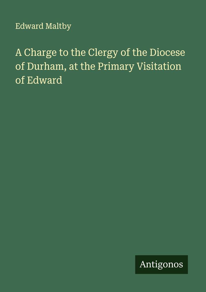 A Charge to the Clergy of the Diocese of Durham at the Primary Visitation of Edward