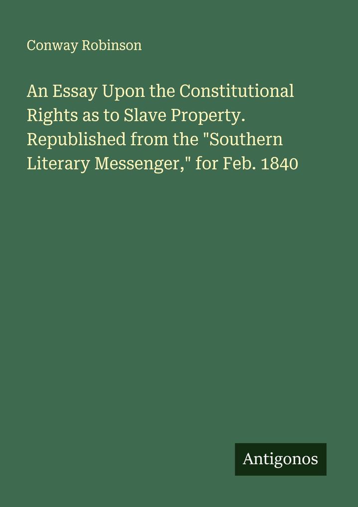 An Essay Upon the Constitutional Rights as to Slave Property. Republished from the 'Southern Literary Messenger' for Feb. 1840