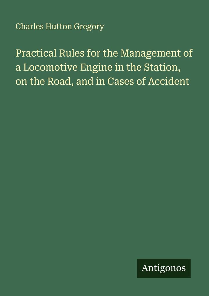 Practical Rules for the Management of a Locomotive Engine in the Station on the Road and in Cases of Accident