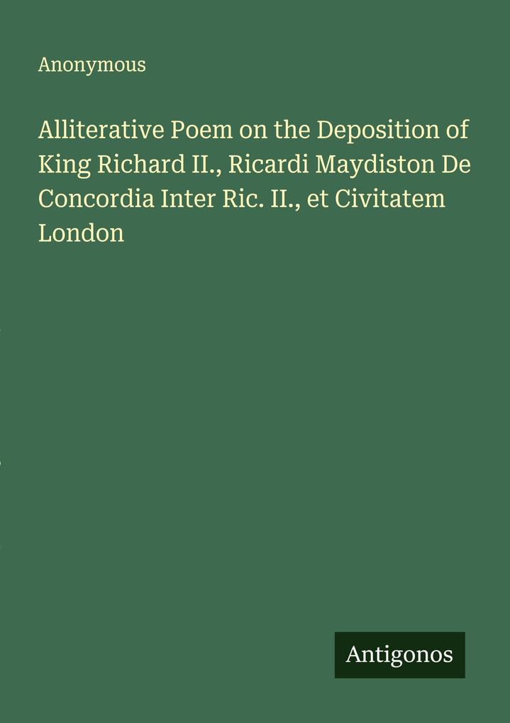 Alliterative Poem on the Deposition of King Richard II. Ricardi Maydiston De Concordia Inter Ric. II. et Civitatem London