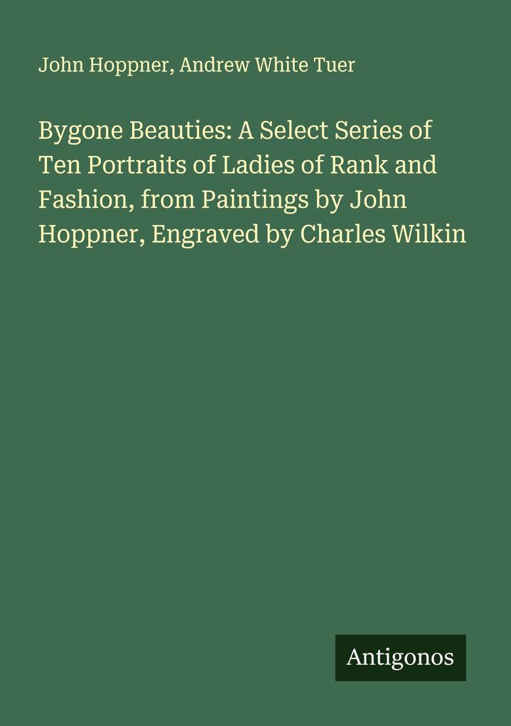 Bygone Beauties: A Select Series of Ten Portraits of Ladies of Rank and Fashion from Paintings by John Hoppner Engraved by Charles Wilkin
